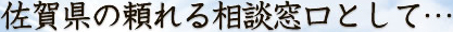 佐賀県の頼れる相談窓口として・・・